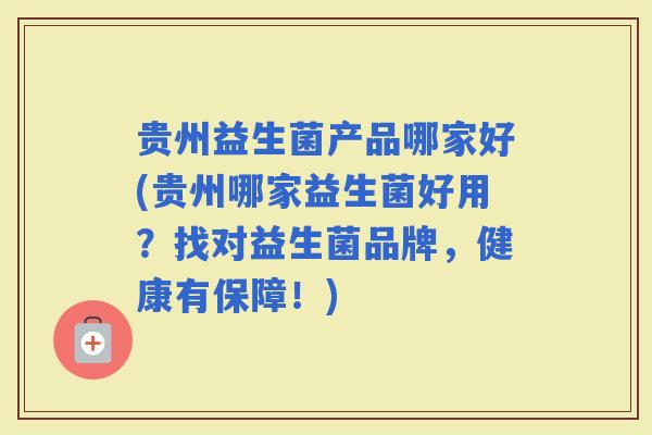 贵州益生菌产品哪家好(贵州哪家益生菌好用？找对益生菌品牌，健康有保障！)