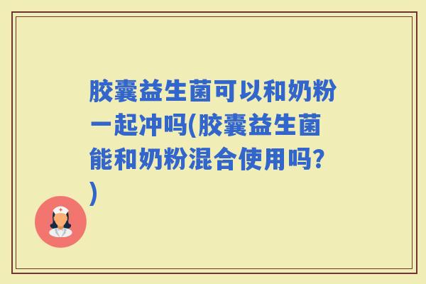 胶囊益生菌可以和奶粉一起冲吗(胶囊益生菌能和奶粉混合使用吗？)