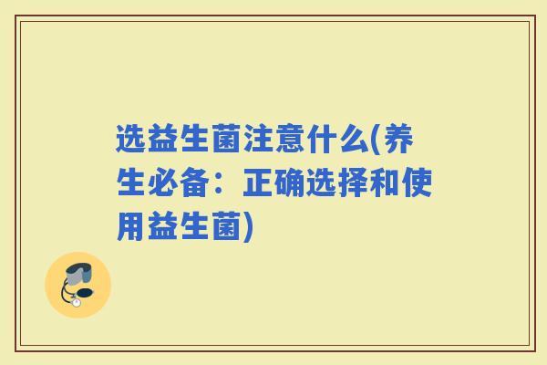 选益生菌注意什么(养生必备：正确选择和使用益生菌)