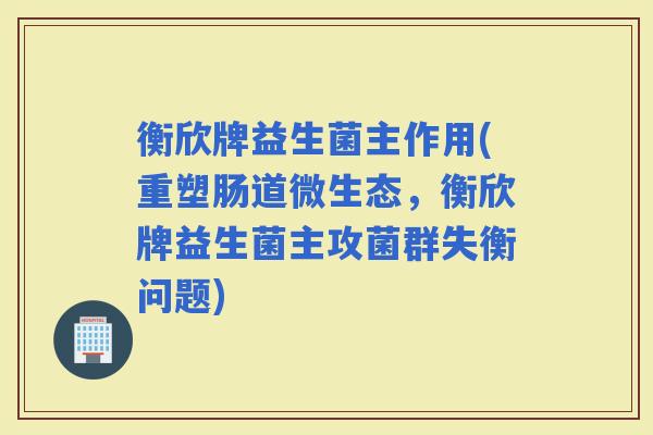 衡欣牌益生菌主作用(重塑肠道微生态，衡欣牌益生菌主攻菌群失衡问题)