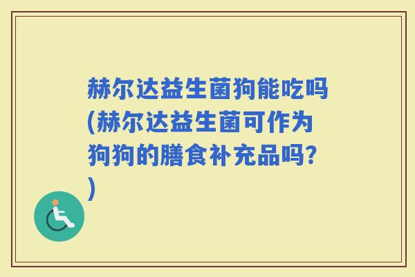 赫尔达益生菌狗能吃吗(赫尔达益生菌可作为狗狗的膳食补充品吗？)