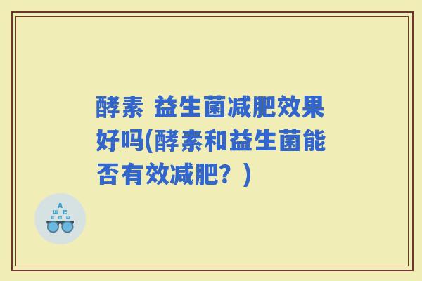 酵素 益生菌效果好吗(酵素和益生菌能否有效?) 酵素 益生菌效果好吗(酵素和益生菌能否有效?)