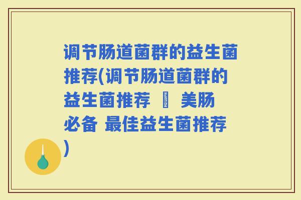 调节肠道菌群的益生菌推荐(调节肠道菌群的益生菌推荐 – 美肠必备 佳益生菌推荐)