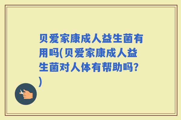 贝爱家康成人益生菌有用吗(贝爱家康成人益生菌对人体有帮助吗?) 贝爱家康成人益生菌有用吗(贝爱家康成人益生菌对人体有帮助吗?)