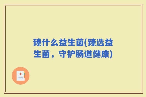 臻什么益生菌(臻选益生菌,守护肠道健康) 臻什么益生菌(臻选益生菌,守护肠道健康)