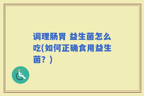 调理肠胃 益生菌怎么吃(如何正确食用益生菌？)