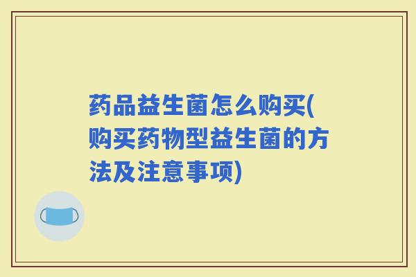 药品益生菌怎么购买(购买型益生菌的方法及注意事项)