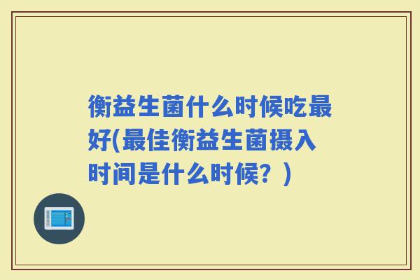 衡益生菌什么时候吃好(佳衡益生菌摄入时间是什么时候？)