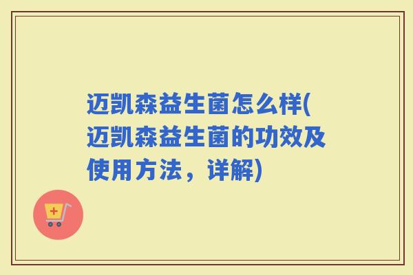 迈凯森益生菌怎么样(迈凯森益生菌的功效及使用方法,详解) 迈凯森益生菌怎么样(迈凯森益生菌的功效及使用方法,详解)