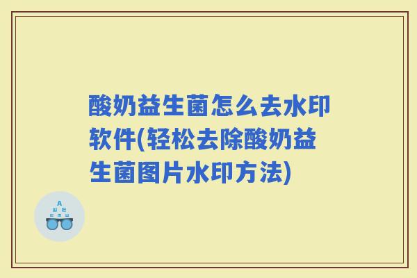 酸奶益生菌怎么去水印软件(轻松去除酸奶益生菌图片水印方法)