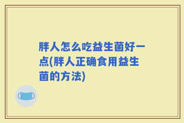 胖人怎么吃益生菌好一点(胖人正确食用益生菌的方法) 胖人怎么吃益生菌好一点(胖人正确食用益生菌的方法)