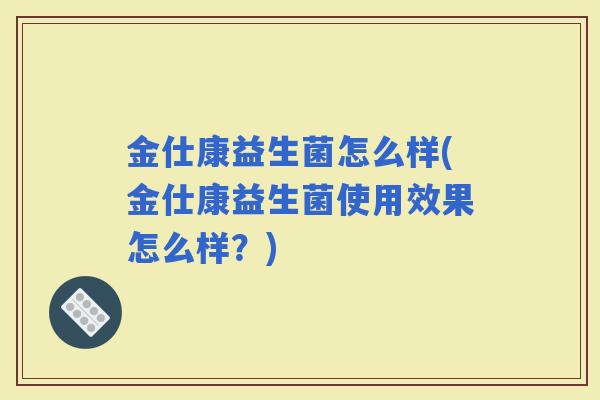 金仕康益生菌怎么样(金仕康益生菌使用效果怎么样？)