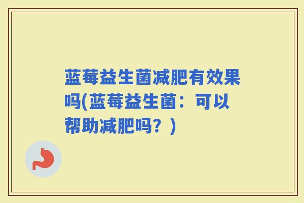蓝莓益生菌有效果吗(蓝莓益生菌:可以帮助吗?) 蓝莓益生菌有效果吗(蓝莓益生菌:可以帮助吗?)