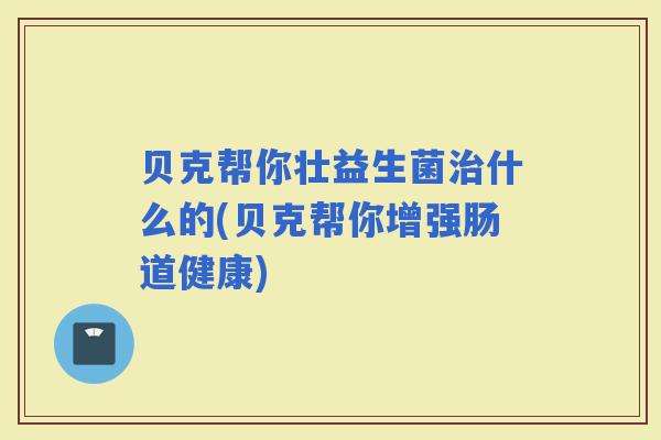 贝克帮你壮益生菌什么的(贝克帮你增强肠道健康)