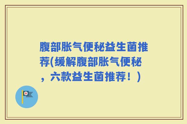 腹部益生菌推荐(缓解腹部,六款益生菌推荐!) 腹部益生菌推荐(缓解腹部,六款益生菌推荐!)