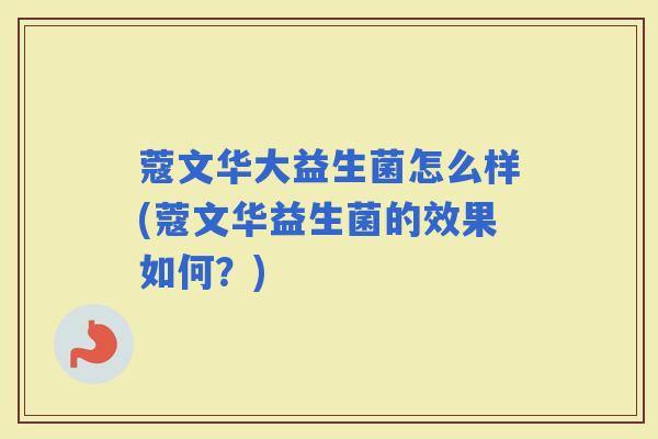 蔻文华大益生菌怎么样(蔻文华益生菌的效果如何?) 蔻文华大益生菌怎么样(蔻文华益生菌的效果如何?)