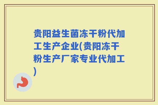 贵阳益生菌冻干粉代加工生产企业(贵阳冻干粉生产厂家专业代加工)