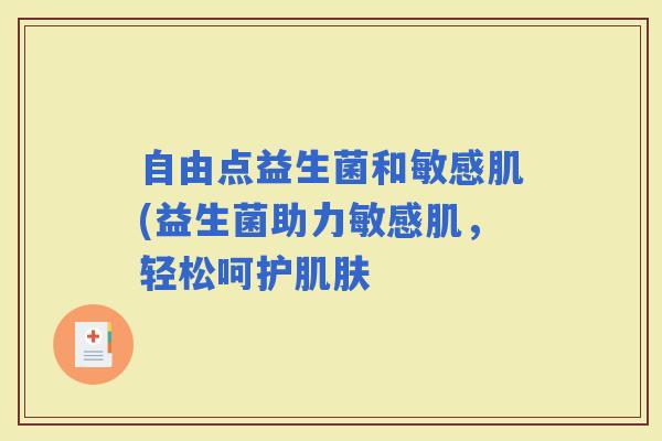 自由点益生菌和敏感肌(益生菌助力敏感肌,轻松呵护 自由点益生菌和敏感肌(益生菌助力敏感肌,轻松呵护