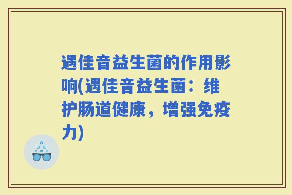 遇佳音益生菌的作用影响(遇佳音益生菌:维护肠道健康,增强力) 遇佳音益生菌的作用影响(遇佳音益生菌:维护肠道健康,增强力)
