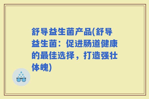 舒导益生菌产品(舒导益生菌:促进肠道健康的佳选择,打造强壮体魄) 舒导益生菌产品(舒导益生菌:促进肠道健康的佳选择,打造强壮体魄)