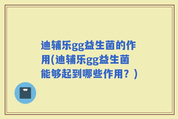 迪辅乐gg益生菌的作用(迪辅乐gg益生菌能够起到哪些作用？)