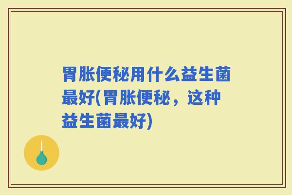 胃胀用什么益生菌好(胃胀，这种益生菌好)