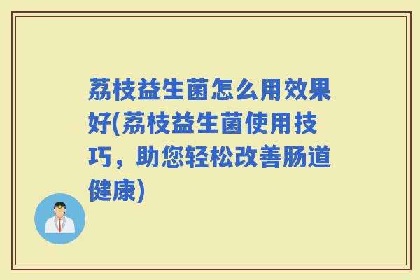 荔枝益生菌怎么用效果好(荔枝益生菌使用技巧，助您轻松改善肠道健康)