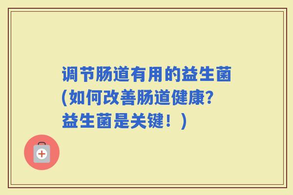 调节肠道有用的益生菌(如何改善肠道健康?益生菌是关键!) 调节肠道有用的益生菌(如何改善肠道健康?益生菌是关键!)
