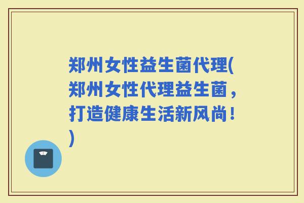 郑州女性益生菌代理(郑州女性代理益生菌，打造健康生活新风尚！)