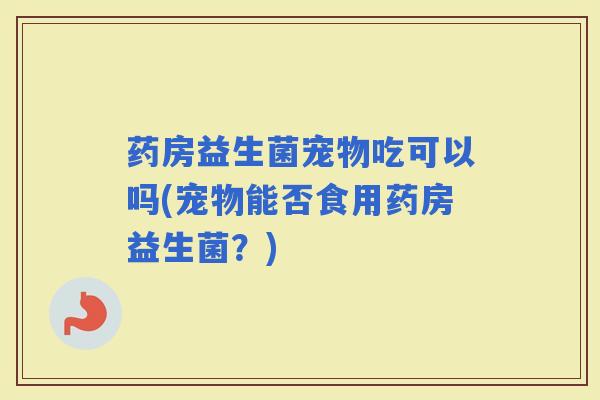 药房益生菌宠物吃可以吗(宠物能否食用药房益生菌?) 药房益生菌宠物吃可以吗(宠物能否食用药房益生菌?)