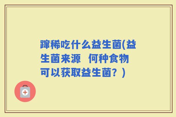 蹿稀吃什么益生菌(益生菌来源  何种食物可以获取益生菌？)