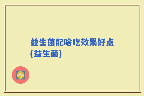 益生菌配啥吃效果好点(益生菌)
