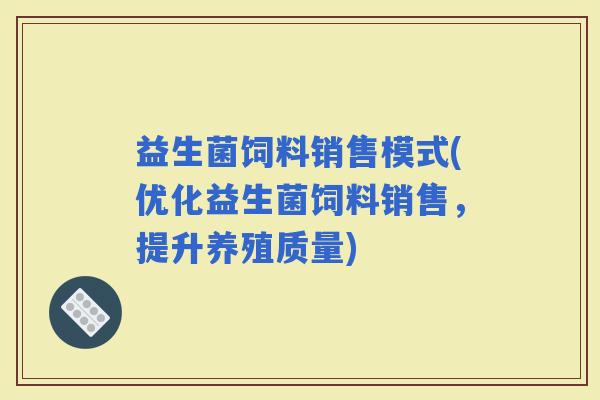 益生菌饲料销售模式(优化益生菌饲料销售,提升养殖质量) 益生菌饲料销售模式(优化益生菌饲料销售,提升养殖质量)