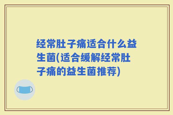 经常肚子痛适合什么益生菌(适合缓解经常肚子痛的益生菌推荐) 经常肚子痛适合什么益生菌(适合缓解经常肚子痛的益生菌推荐)