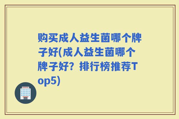 购买成人益生菌哪个牌子好(成人益生菌哪个牌子好？排行榜推荐Top5)
