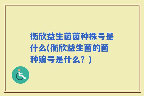 衡欣益生菌菌种株号是什么(衡欣益生菌的菌种编号是什么？)