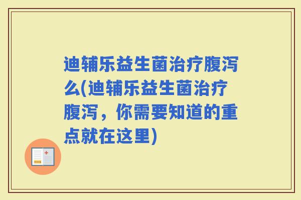 迪辅乐益生菌么(迪辅乐益生菌,你需要知道的重点就在这里) 迪辅乐益生菌么(迪辅乐益生菌,你需要知道的重点就在这里)