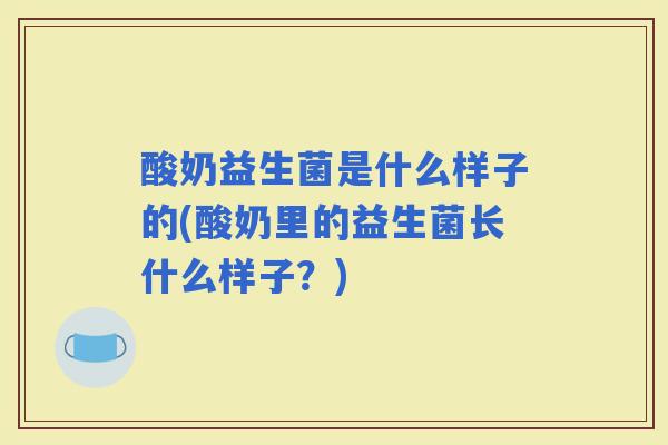 酸奶益生菌是什么样子的(酸奶里的益生菌长什么样子?) 酸奶益生菌是什么样子的(酸奶里的益生菌长什么样子?)