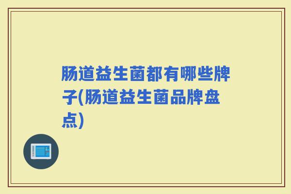 肠道益生菌都有哪些牌子(肠道益生菌品牌盘点) 肠道益生菌都有哪些牌子(肠道益生菌品牌盘点)