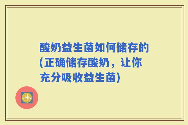 酸奶益生菌如何储存的(正确储存酸奶,让你充分吸收益生菌) 酸奶益生菌如何储存的(正确储存酸奶,让你充分吸收益生菌)