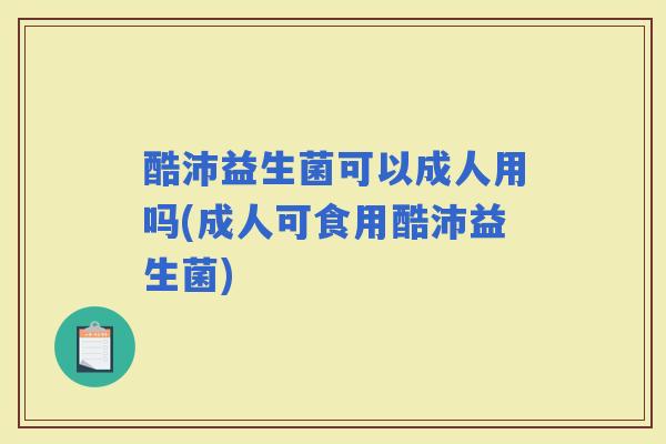 酷沛益生菌可以成人用吗(成人可食用酷沛益生菌)