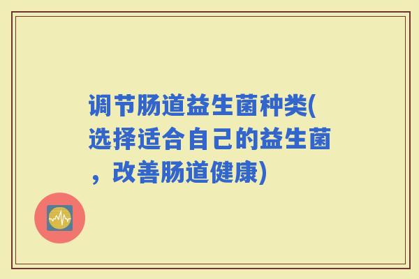 调节肠道益生菌种类(选择适合自己的益生菌，改善肠道健康)