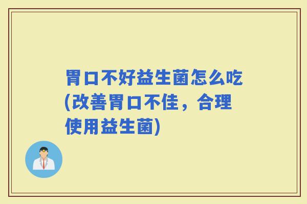 胃口不好益生菌怎么吃(改善胃口不佳，合理使用益生菌)