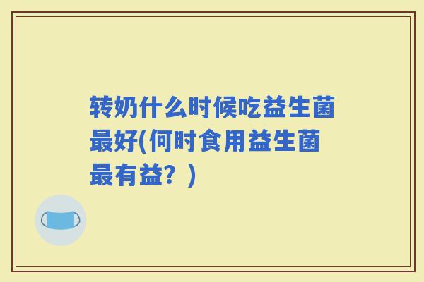 转奶什么时候吃益生菌好(何时食用益生菌有益？)