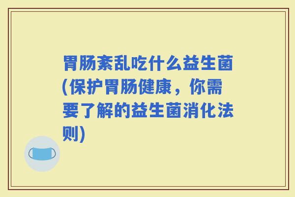 紊乱吃什么益生菌(保护健康,你需要了解的益生菌消化法则) 紊乱吃什么益生菌(保护健康,你需要了解的益生菌消化法则)