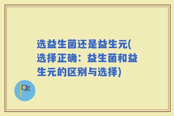 选益生菌还是益生元(选择正确：益生菌和益生元的区别与选择)