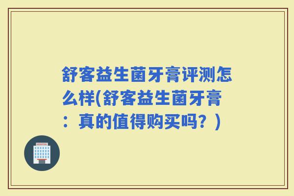 舒客益生菌牙膏评测怎么样(舒客益生菌牙膏:真的值得购买吗?) 舒客益生菌牙膏评测怎么样(舒客益生菌牙膏:真的值得购买吗?)