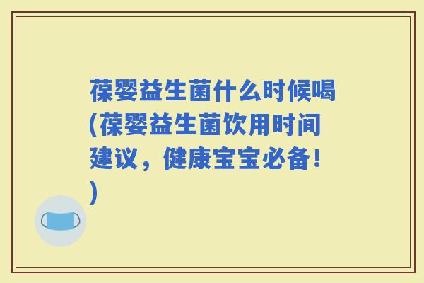葆婴益生菌什么时候喝(葆婴益生菌饮用时间建议，健康宝宝必备！)