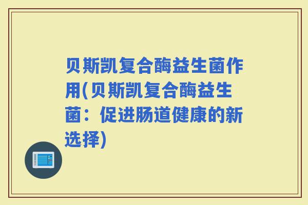 贝斯凯复合酶益生菌作用(贝斯凯复合酶益生菌:促进肠道健康的新选择) 贝斯凯复合酶益生菌作用(贝斯凯复合酶益生菌:促进肠道健康的新选择)