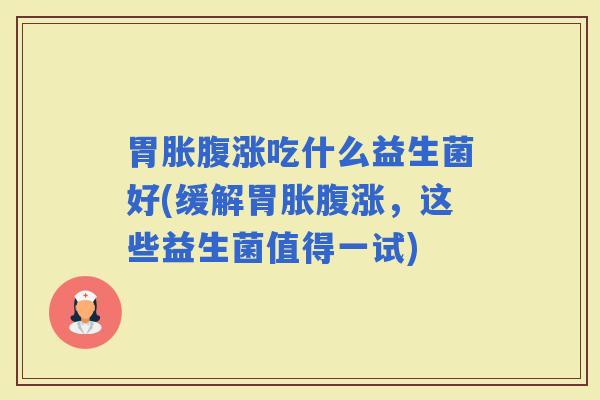 胃胀腹涨吃什么益生菌好(缓解胃胀腹涨，这些益生菌值得一试)
